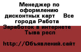 Менеджер по оформлению дисконтных карт  - Все города Работа » Заработок в интернете   . Тыва респ.